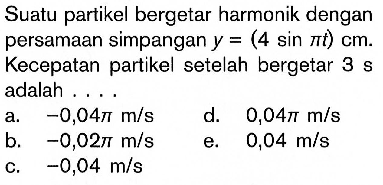 Suatu partikel bergetar harmonik dengan persamaan simpangan y=(4 sin pi t) cm. Kecepatan partikel setelah bergetar 3 s adalah ....