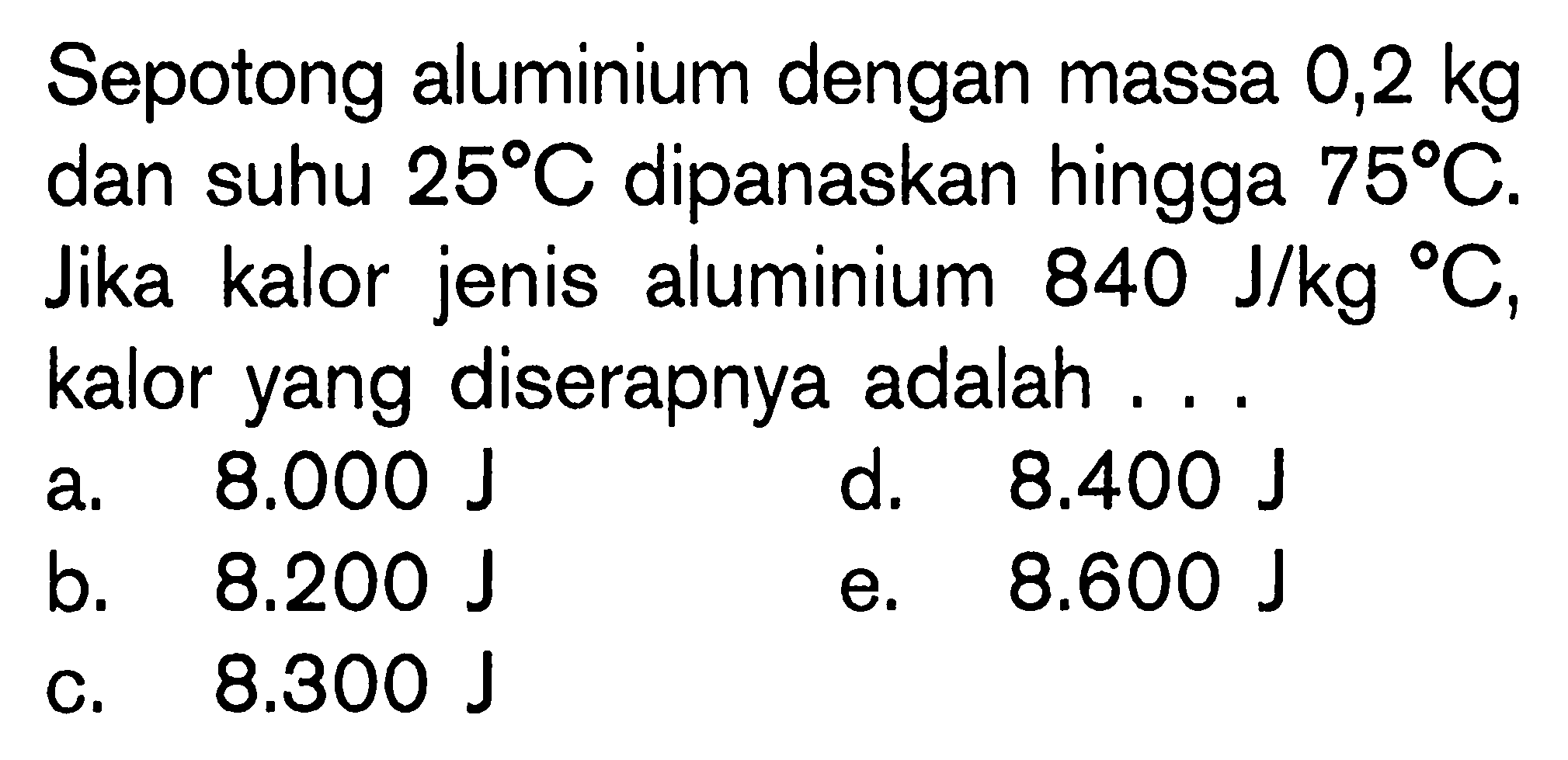 Sepotong aluminium dengan massa 0,2 kg dan suhu 25 C dipanaskan hingga 75 C. Jika kalor jenis aluminium 840 J/kg C, kalor yang diserapnya adalah ...