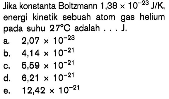 Jika konstanta Boltzmann 1,38 x 10^-23 J/K, energi kinetik sebuah atom gas helium suhu 27 C adalah ...