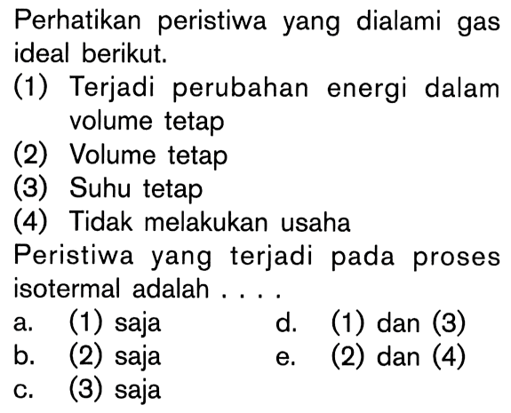 Perhatikan peristiwa yang dialami gas ideal berikut. (1) Terjadi perubahan energi dalam volume tetap (2) Volume tetap (3) Suhu tetap (4) Tidak melakukan usaha. Peristiwa yang terjadi pada proses isotermal adalah ...