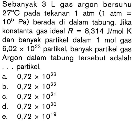 Sebanyak 3 L gas argon bersuhu 27 C pada tekanan 1 atm (1 atm = 10^5 Pa) berada di dalam tabung. Jika konstanta gas ideal R = 8,314 J/mol K dan banyak partikel dalam 1 mol gas 6,02 x 10^23 partikel, banyak partikel gas Argon dalam tabung tersebut adalah ... partikel.