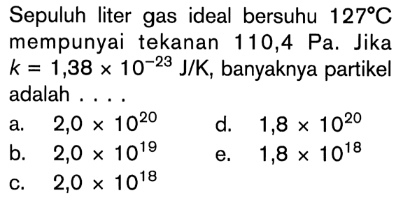 Sepuluh liter gas ideal bersuhu 127 C mempunyai tekanan 110,4 Pa. Jika k = 1,38 x 10^(-23) J/K, banyaknya partikel adalah . . . .