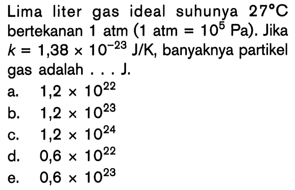 Lima liter gas ideal suhunya 27 C bertekanan 1 atm (1 atm = 10^5 Pa). Jika k = 1,38 x 10^(-23) J/K, banyaknya partikel gas adalah . . . J.
