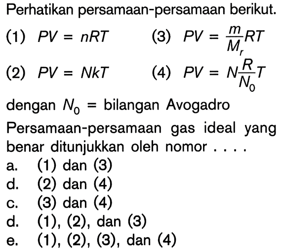 Perhatikan persamaan-persamaan berikut. (1) PV = nRT (3) PV = m/Mr RT (2) PV = NkT (4) PV = N R/N0 T dengan No = bilangan Avogadro Persamaan-persamaan gas ideal yang benar ditunjukkan oleh nomor....