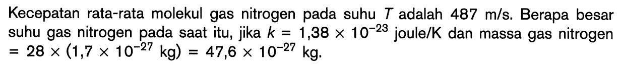 Kecepatan rata-rata molekul gas nitrogen pada suhu T adalah 487 m/s. Berapa besar suhu gas nitrogen pada saat itu, jika k = 1,38 x 10^(-23) joule/K dan massa gas nitrogen = 28 x (1,7 x 10^(-27) kg) = 47,6 x 10^(-27) kg.