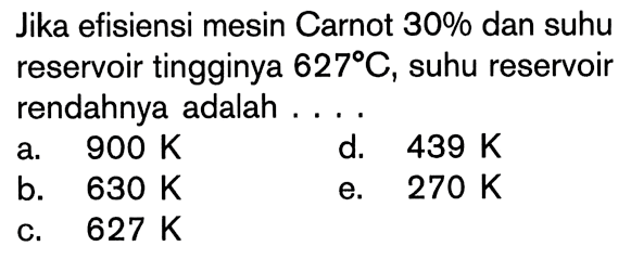 Jika efisiensi mesin Carnot 30% dan suhu reservoir tingginya 627 C, suhu reservoir rendahnya adalah .... 