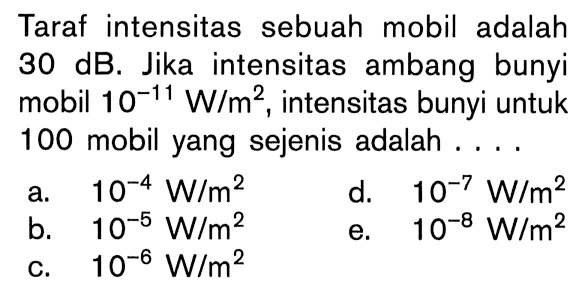 Taraf intensitas sebuah mobil adalah 30(~dB ). Jika intensitas ambang bunyi mobil  10^(-11) W/m^2 , intensitas bunyi untuk 100 mobil yang sejenis adalah ....