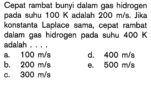 Cepat rambat bunyi dalam gas hidrogen pada suhu  100 K  adalah  200 m/s . Jika konstanta Laplace sama, cepat rambat dalam gas hidrogen pada suhu  400 K  adalah ....