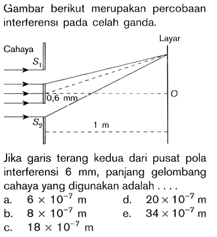 Gambar berikut merupakan percobaan interterensı pada celah ganda.Cahaya Layar S1 0,6 mm O S2 1 mJika garis terang kedua dari pusat pola interferensi 6 mm, panjang gelombang cahaya yang digunakan adalah ... a. 6x10^(-7) m
d. 20x10^(-7) m
b. 8x10^(-7) m
e. 34x10^(-7) m
c. 18x10^(-7) m