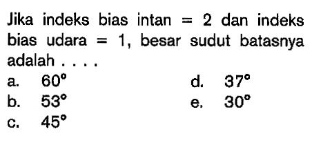 Jika indeks bias intan  =2  dan indeks bias udara  =1 , besar sudut batasnya adalah ....a.  60 d.  37 b.  53 e.  30 c.  45 