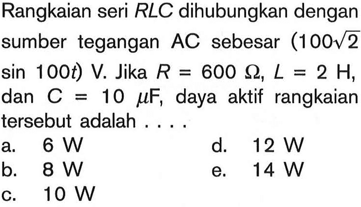 Rangkaian seri RLC dihubungkan dengan sumber tegangan  AC  sebesar  (100 akar(2) sin 100t) V. Jika  R=600 Omega, L=2H ,  dan C=10 mu F , daya aktif rangkaian tersebut adalah .... 