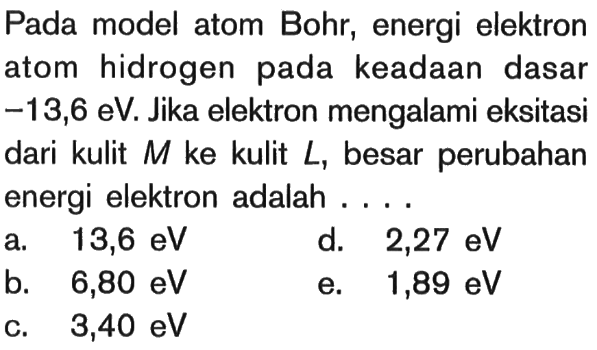 Pada model atom Bohr, energi elektron atom hidrogen pada keadaan dasar -13,6 eV. Jika elektron mengalami eksitasi dari kulit M ke kulit L, besar perubahan energi elektron adalah ....
