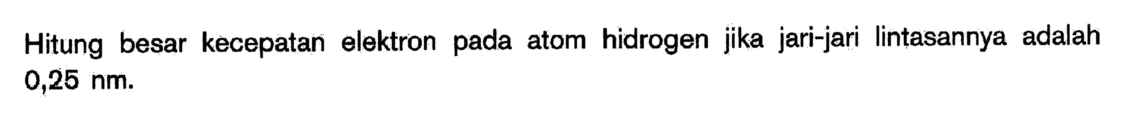 Hitung besar kecepatan elektron pada atom hidrogen jika jari-jari lintasannya adalah 0,25 nm.
