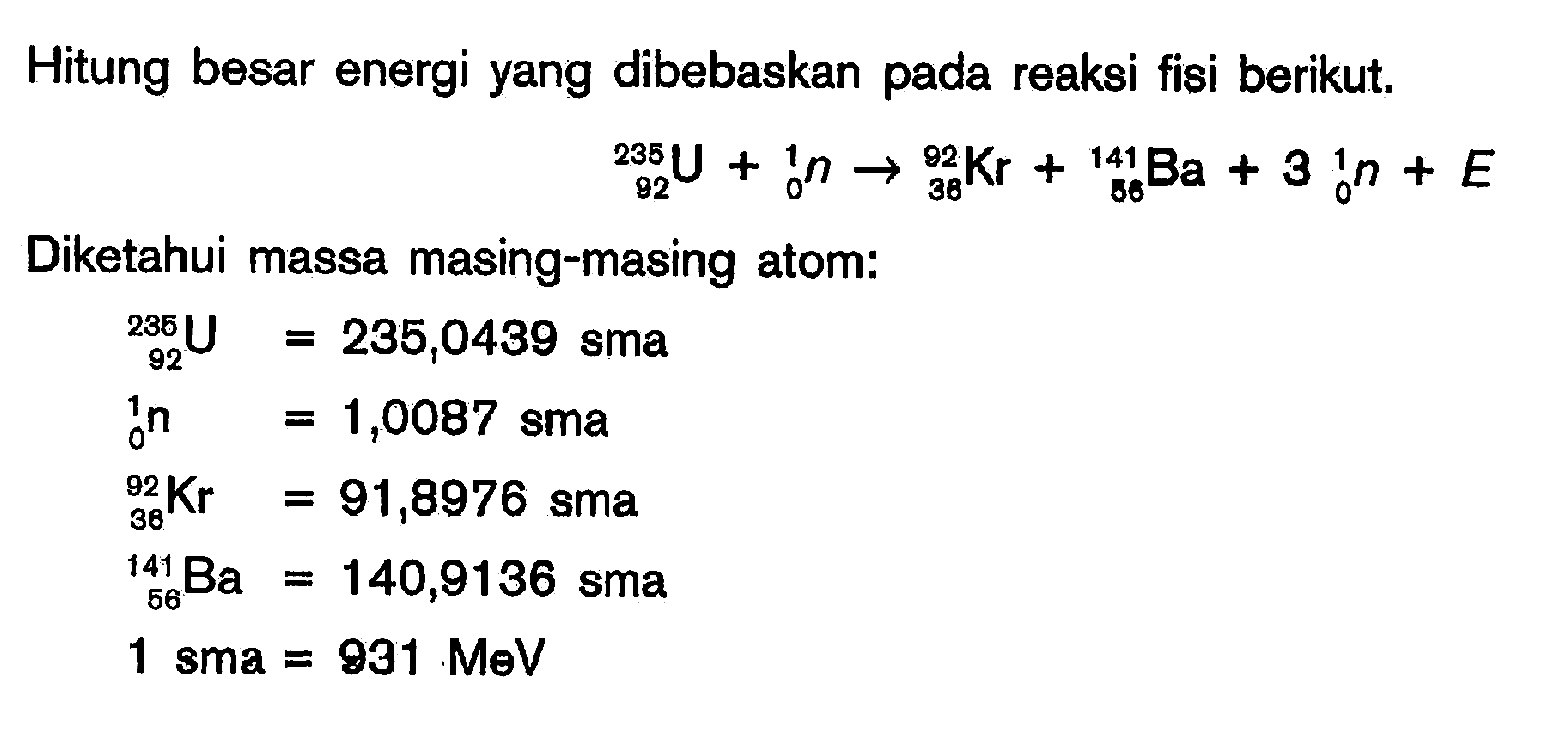 Hitung besar energi yang dibebaskan pada reaksi fisi berikut. 235 U 92 + 1 n 0 -> 92 Kr 38 + 141 Ba 56 + 3 1 n 0 + E Diketahui massa masing-masing atom: 236 U 92=235,0439 sma 1 n 0=1,0087 sma 92 Kr 38=91,8976 sma141 Ba 56=140,9136 sma 1 sma=931 MeV