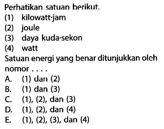 Perhatikan satuan berikut.(1) kilowatt.jam(2) joule(3) daya kuda.sekon(4) wattSatuan energi yang benar ditunjukkan oleh nomor....