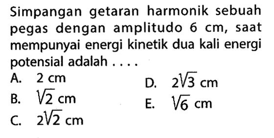 Simpangan getaran harmonik sebuah pegas dengan amplitudo  6 cm , saat mempunyai energi kinetik dua kali energi potensial adalah ....