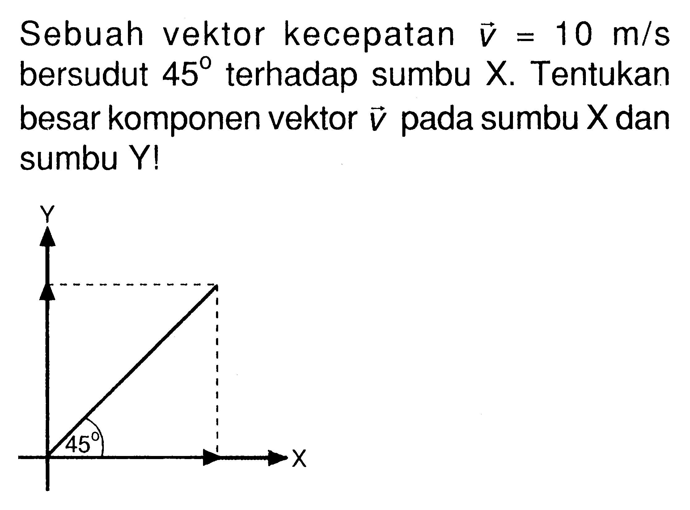 Sebuah vektor kecepatan v=10 m/s bersudut 45 terhadap sumbu X. Tentukan besar komponen vektor v pada sumbu X dan sumbu Y! Y 45 X 