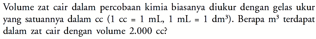 Volume zat cair dalam percobaan kimia biasanya diukur dengan gelas ukur yang satuannya dalam cc (1 CC= 1 mL; 1 mL= 1 dm^3) . Berapa m^3 dalam zat cair volume 2.000 cc^2