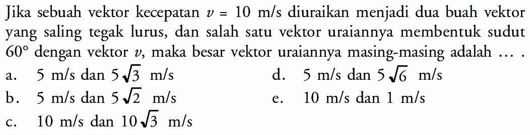 Jika sebuah vektor kecepatan v=10 m/s diuraikan menjadi dua buah vektor yang saling tegak lurus, dan salah satu vektor uraiannya membentuk sudut 60 dengan vektor v, maka besar vektor uraiannya masing-masing adalah...