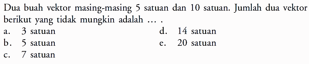 Dua buah vektor masing-masing 5 satuan dan 10 satuan. Jumlah dua vektor berikut yang tidak mungkin adalah .... a. 3 satuan d. 14 satuan b. 5 satuan e. 20 satuan c. 7 satuan