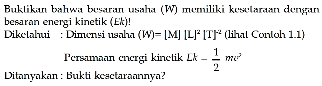 Buktikan bahwa besaran usaha (W) memiliki kesetaraan dengan besaran energi kinetik (Ek)! Diketahui : Dimensi usaha (W) = [M] [L]^2 [T]^(-2) (lihat Contoh 1.1) Persamaan energi kinetik Ek = 1/2 mv^2 Ditanyakan : Bukti kesetaraannya?
