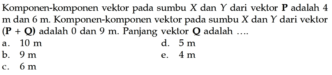 Komponen-komponen vektor pada sumbu  X  dan  Y  dari vektor  P  adalah 4  m  dan  6 m . Komponen-komponen vektor pada sumbu  X  dan  Y  dari vektor  (P+Q)  adalah 0 dan  9 m . Panjang vektor  Q  adalah ....