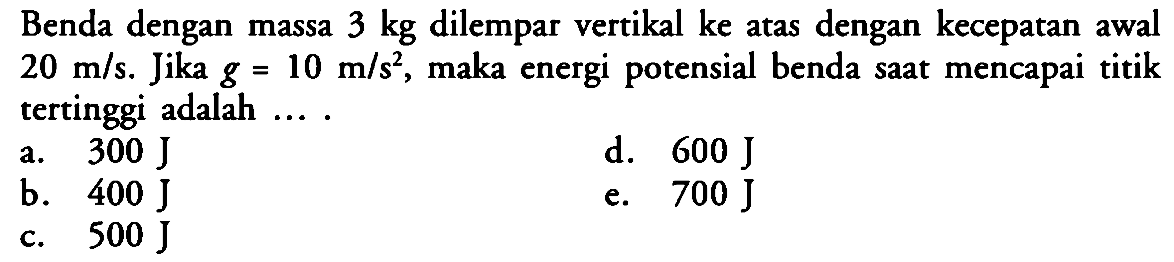 Benda dengan massa 3 kg dilempar vertikal ke atas dengan kecepatan awal  20 m / s. Jika  g=10 m / s^2, maka energi potensial benda saat mencapai titik tertinggi adalah ....