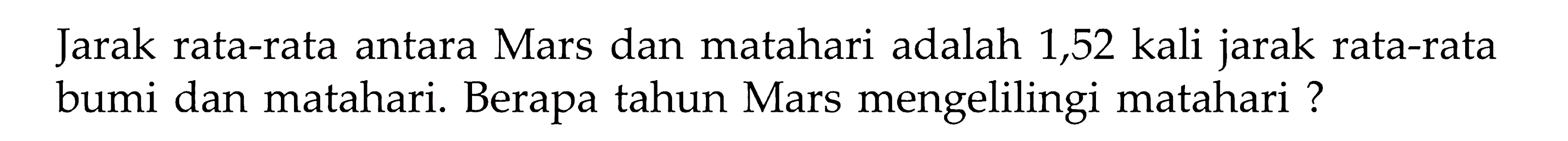 Jarak rata-rata antara Mars dan matahari adalah 1,52 kali jarak rata-rata bumi dan matahari. Berapa tahun Mars mengelilingi matahari ?