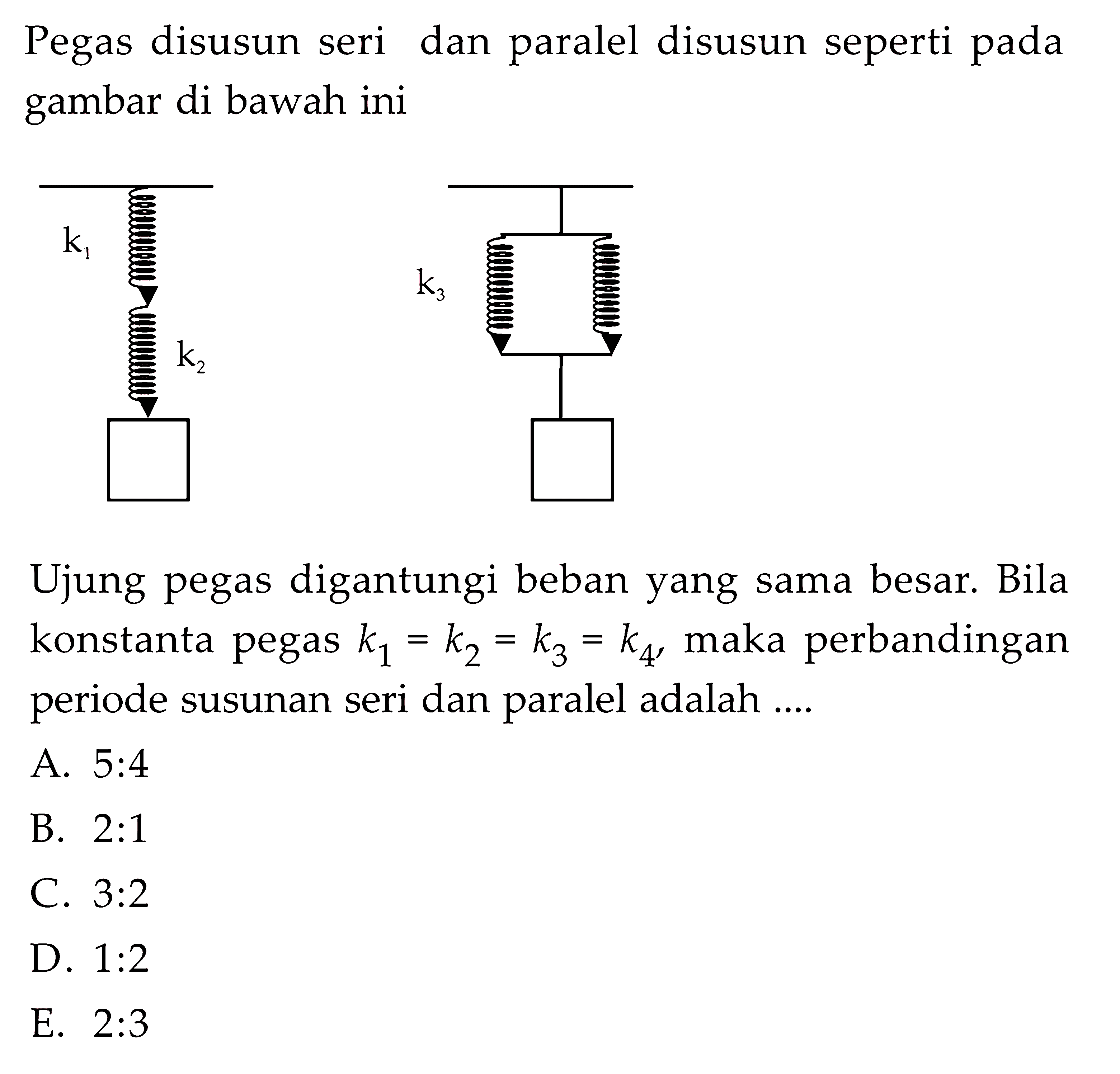 Pegas disusun seri dan paralel disusun seperti pada gambar di bawah ini k1 k3 k2 Ujung pegas digantungi beban yang sama besar. Bila konstanta pegas k1 = k2 = k3 = k, maka perbandingan periode susunan seri dan paralel adalah ....