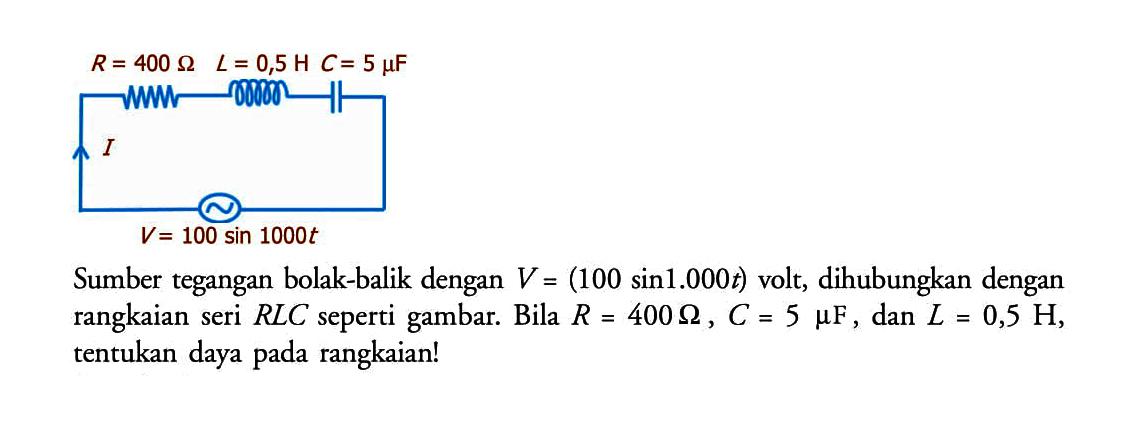 R = 400 Ohm  L = 0,5 H C = 5 muF I V = 100 sin 100t Sumber tegangan bolak-balik dengan  V=(100 sin 1.000 t)  volt, dihubungkan dengan rangkaian seri RLC seperti gambar. Bila R = 400 Ohm, C = 5 muF, dan L = 0,5 H, tentukan daya pada rangkaian!
