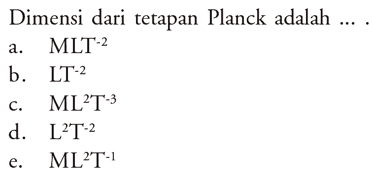 Dimensi dari tetapan Planck adalah  ... . a. MLT^-2 b. LT^-2 c. ML^2T^-3 d. L^2T^-2 e. ML^2T^-1 