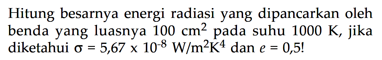 Hitung besarnya energi radiasi yang dipancarkan oleh benda yang luasnya  100 cm^2  pada suhu  1000 K , jika diketahui  sigma=5,67 x 10^(-8) W/m^2K^4  dan  e=0,5 ! 