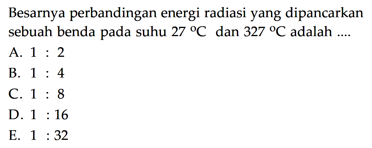 Besarnya perbandingan energi radiasi yang dipancarkan sebuah benda pada suhu 27 C dan 327 C adalah ....