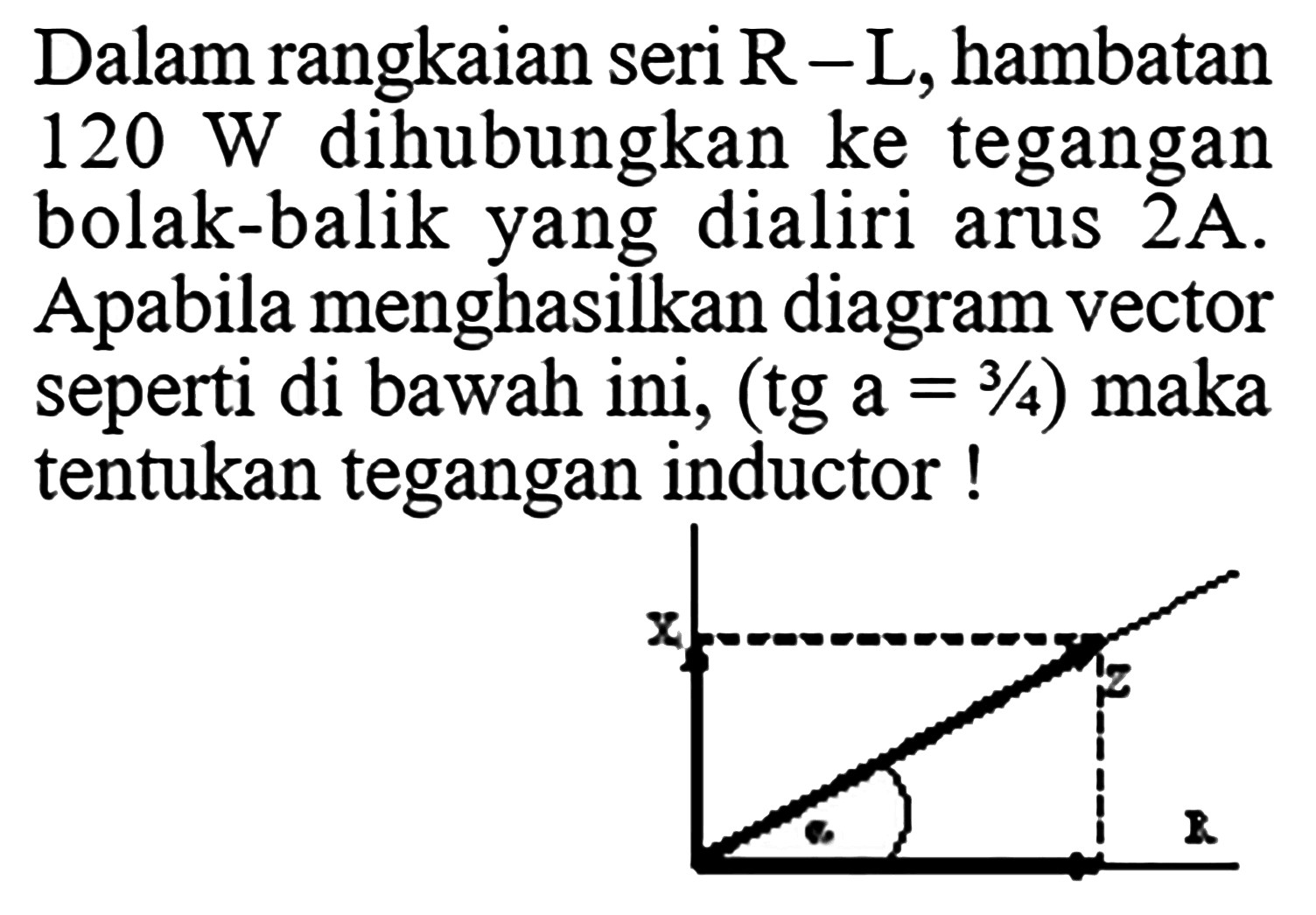 Dalam rangkaian seri R - L, hambatan 120 W dihubungkan ke tegangan bolak-balik yang dialiri arus 2A. Apabila menghasiikan diagram vector seperti di bawah ini, (tg a = 3/4) maka tentukan tegangan inductor ! x z R