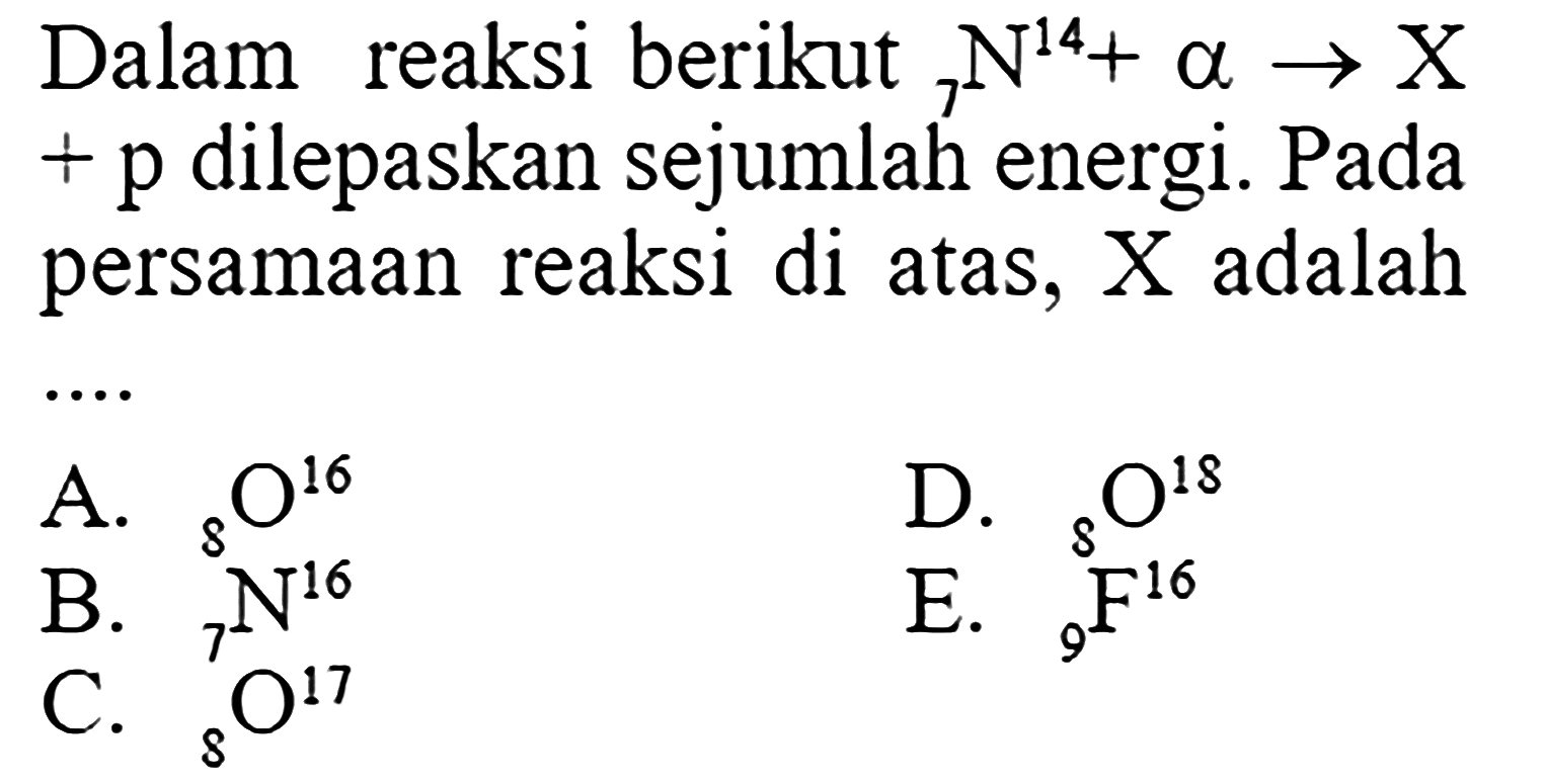 Dalam reaksi berikut 7N^(14)+a -> X+p dilepaskan sejumlah energi. Pada persamaan reaksi di atas, X adalah ... 