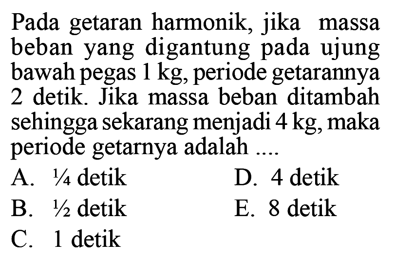 Pada getaran harmonik, jika massa beban yang digantung pada ujung bawah pegas 1 kg, periode getarannya 2 detik. Jika massa beban ditambah sehingga sekarang menjadi 4 kg, maka periode getarnya adalah ....