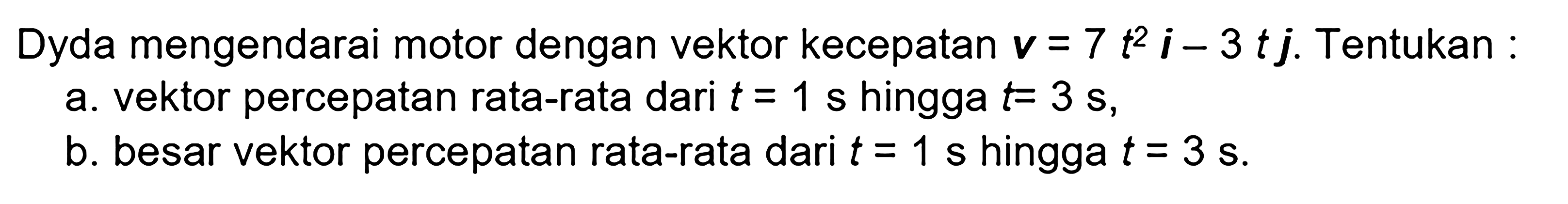 Dyda mengendarai motor dengan vektor kecepatan v = 7 t^2 i - 3 tj. Tentukan : a. vektor percepatan rata-rata dari t = 1 s hingga t = 3 s, b. besar vektor percepatan rata-rata dari t = 1 s hingga t = 3 s.