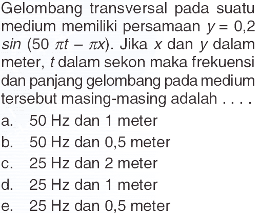 Gelombang transversal pada suatu medium memiliki persamaan y=0,2 sin (50 pit-pix). Jika x dan y dalam meter, t dalam sekon maka frekuensi dan panjang gelombang pada medium tersebut masing-masing adalah...