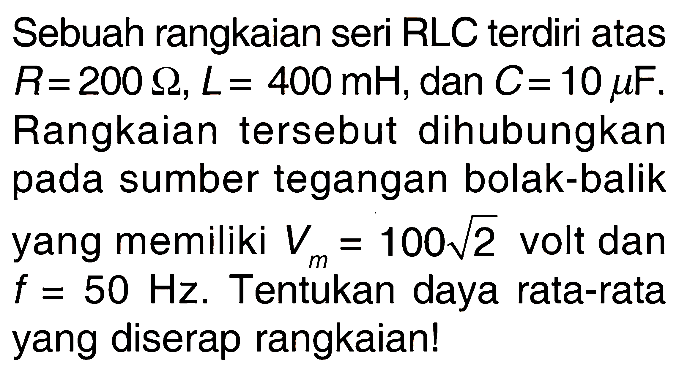 Sebuah rangkaian seri RLC terdiri atas  R=200 omega, L=400 mH, dan  C=10 mu F. Rangkaian tersebut dihubungkan pada sumber tegangan bolak-balik yang memiliki  Vm=100 akar(2) volt dan f=50 Hz. Tentukan daya rata-rata yang diserap rangkaian!