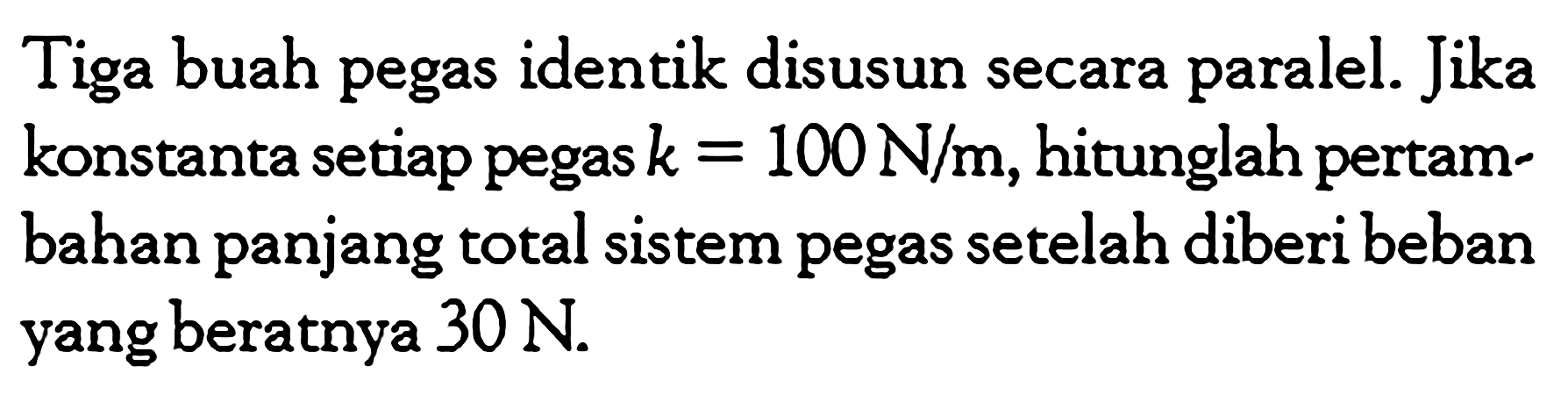 Tiga buah pegas identik disusun secra paralel. Jika konstanta setiap pegas k = 100 N/m, hitunglah pertambahan panjang total sistem pegas setelah diberi beban yang beratnya 30 N.