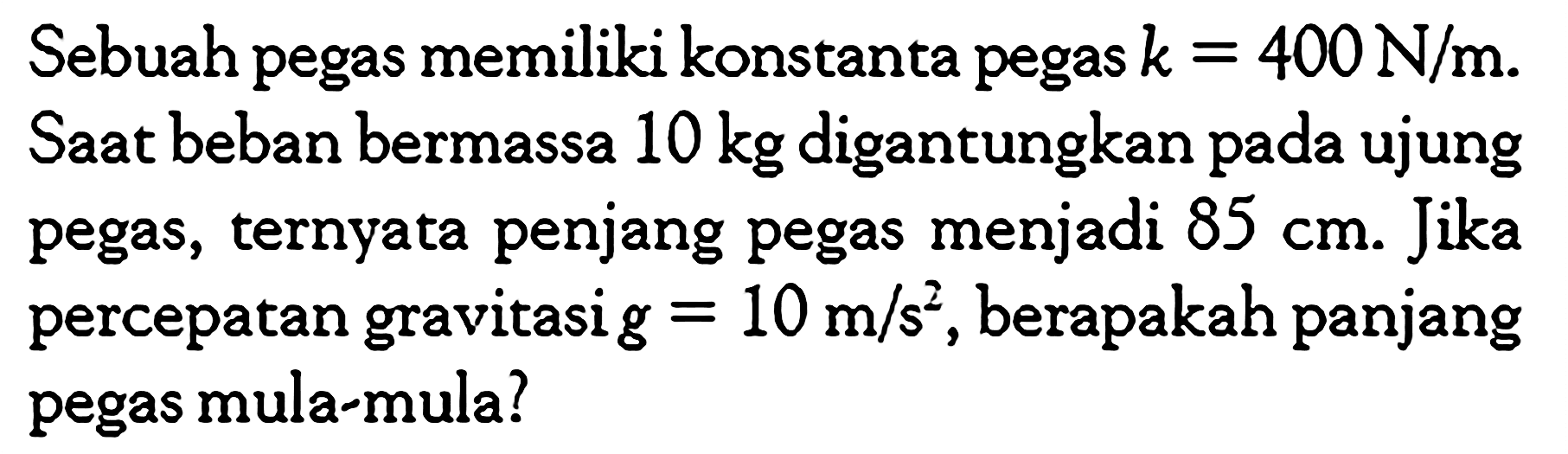 Sebuah pegas memiliki konstanta pegas k = 400 N/m. Saat beban bermassa 10 kg digantungkan pada ujung pegas, ternyata penjang pegas menjadi 85 cm. Jika percepatan gravitasi g = 10 m/s^2, berapakah panjang pegas mula-mula?
