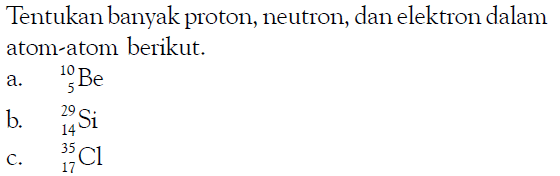 Tentukan banyak proton, neutron, dan elektron dalam atom-atom berikut.a. 10 5 Be b. 29 14 Si c. 35 17 Cl