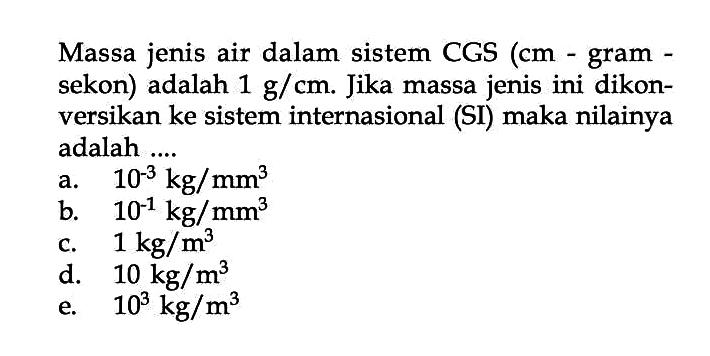 Massa jenis air dalam sistem CGS (cm- gram sekon) adalah 1 g/cm. Jika massa jenis ini dikonversikan ke sistem internasional (SI) maka nilainya adalah ....