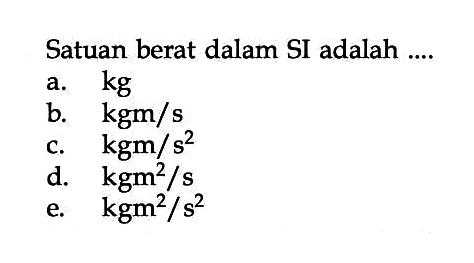 Satuan berat dalam SI adalah ....
a. kg 
b. kgm/s 
c. kgm/s^2 
d. kgm^2/s 
e. kgm^2/s^2 
