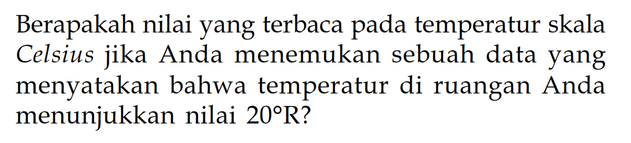 Berapakah nilai yang terbaca pada temperatur skala Celsius jika Anda menemukan sebuah data yang menyatakan bahwa temperatur di ruangan Anda menunjukkan nilai 20 R?