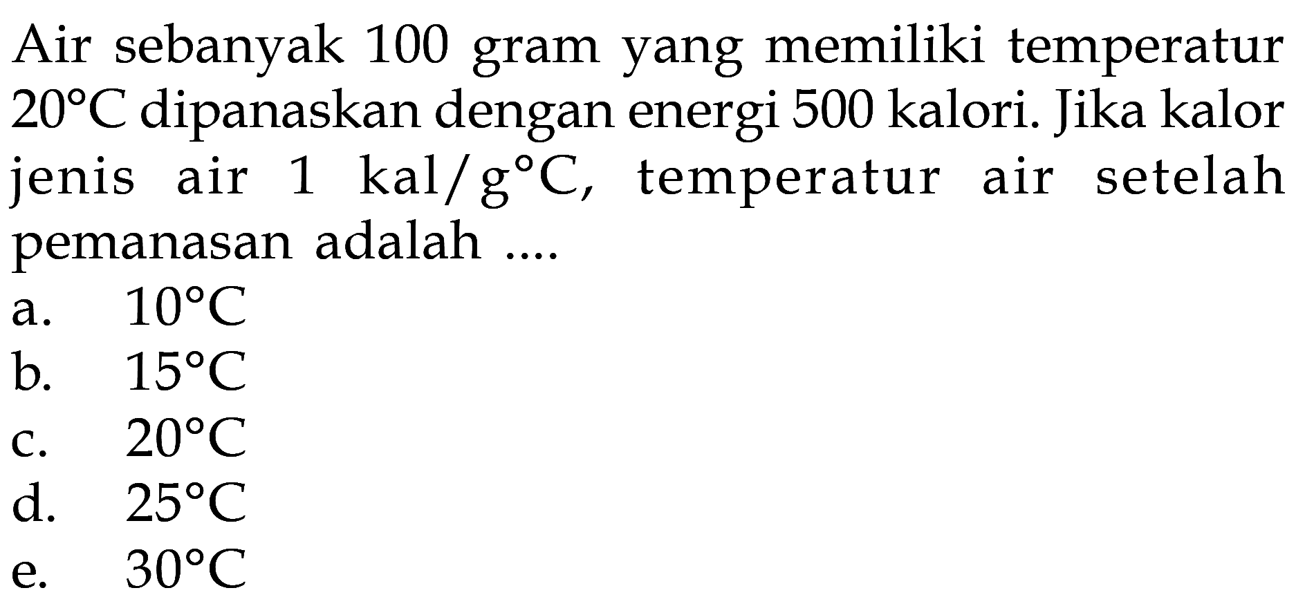 Air sebanyak 100 gram yang memiliki temperatur 20 C dipanaskan dengan energi 500 kalori. Jika kalor jenis air 1 kal/g C, temperatur air setelah pemanasan adalah....