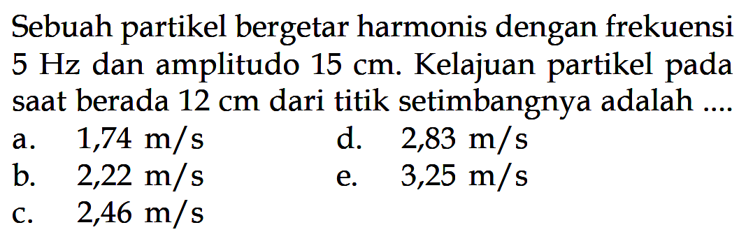 Sebuah partikel bergetar harmonis dengan frekuensi 5 Hz dan amplitudo 15 cm. Kelajuan partikel pada saat berada 12 cm dari titik setimbangnya adalah....