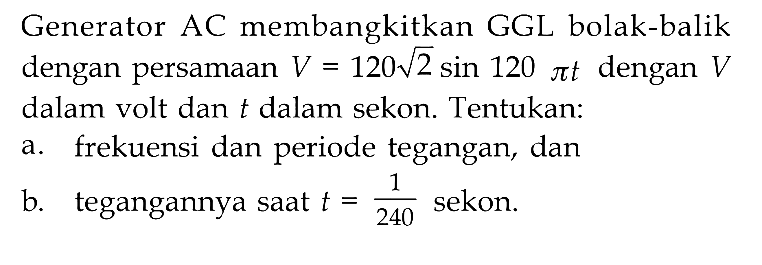 Generator AC membangkitkan GGL bolak-balik dengan persamaan V = 120akar(2) sin 120 pi t dengan V dalam volt dan t dalam sekon. Tentukan: a. frekuensi dan periode tegangan, dan b. tegangannya saat t = 1/240 sekon.