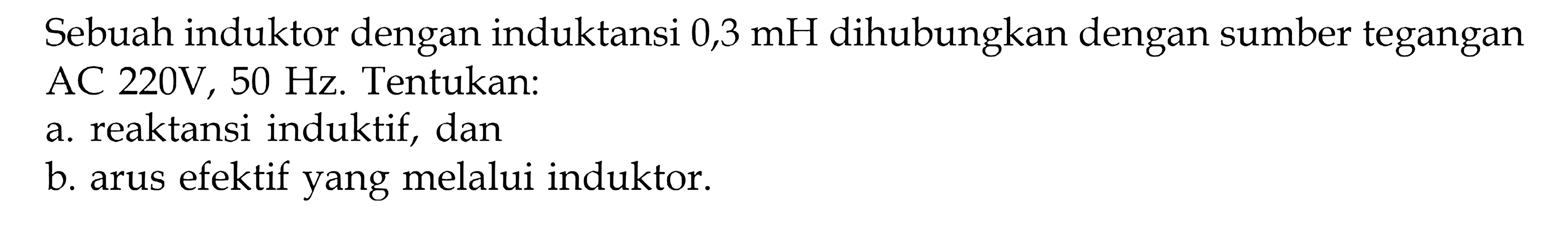 Sebuah induktor dengan induktansi 0,3 mH dihubungkan dengan sumber tegangan AC 220V, 50 Hz. Tentukan: a. reaktansi induktif, dan b arus efektif yang melalui induktor.