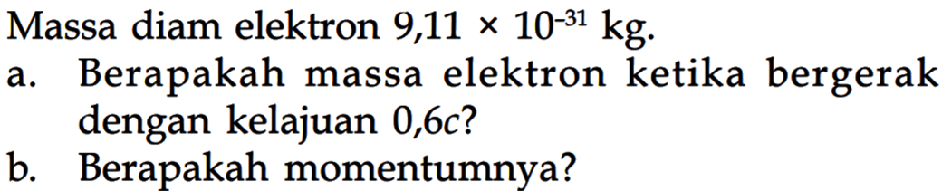 Massa diam elektron 9,11 x 10^(-31) kg. a. Berapakah massa elektron ketika bergerak dengan kelajuan 0,6c? b. Berapakah momentumnya? 